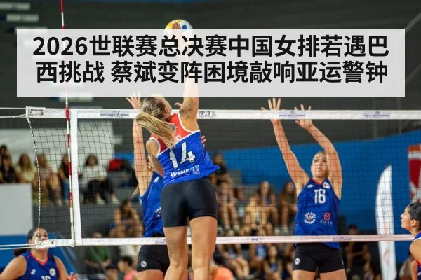 2026世联赛总决赛中国女排若遇巴西挑战 蔡斌变阵困境敲响亚运警钟