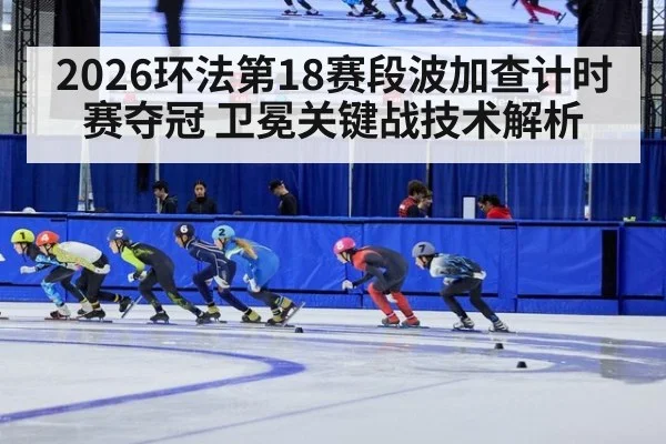 2026环法第18赛段波加查计时赛夺冠 卫冕关键战技术解析