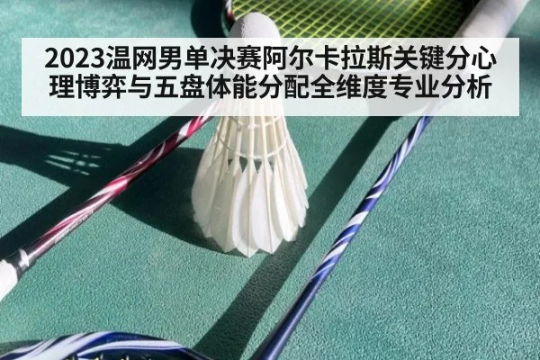 2023温网男单决赛阿尔卡拉斯关键分心理博弈与五盘体能分配全维度专业分析