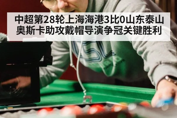 中超第28轮上海海港3比0山东泰山 奥斯卡助攻戴帽导演争冠关键胜利