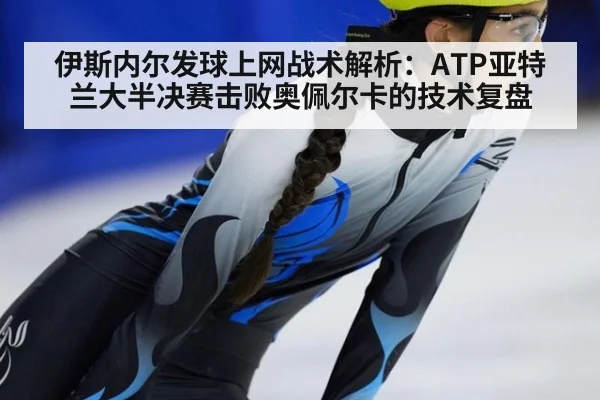 伊斯内尔发球上网战术解析:ATP亚特兰大半决赛击败奥佩尔卡的技术复盘