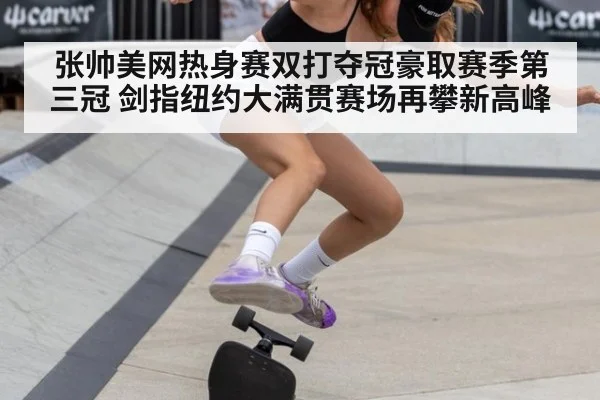 张帅美网热身赛双打夺冠豪取赛季第三冠 剑指纽约大满贯赛场再攀新高峰