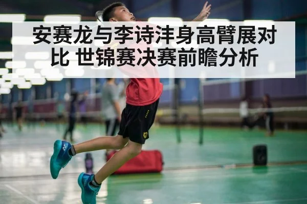 安赛龙与李诗沣身高臂展对比 世锦赛决赛前瞻分析