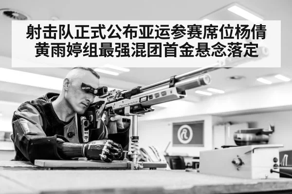 射击队正式公布亚运参赛席位杨倩黄雨婷组最强混团首金悬念落定