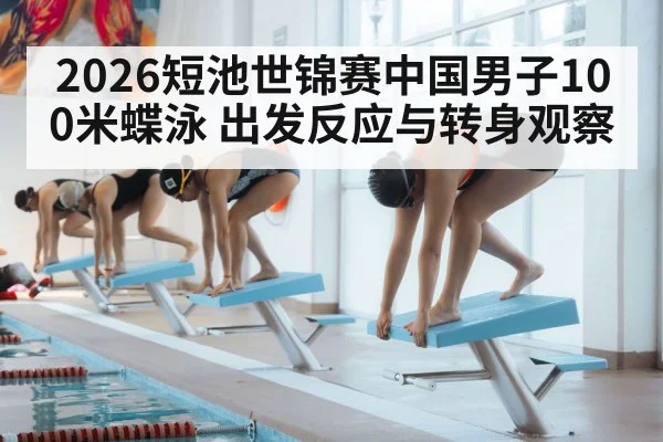 2026短池世锦赛中国男子100米蝶泳 出发反应与转身观察