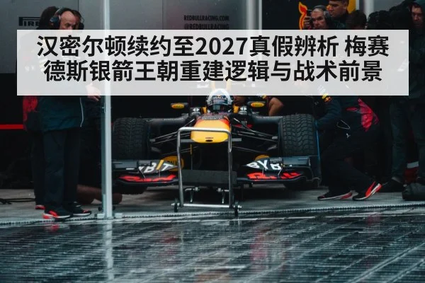 汉密尔顿续约至2027真假辨析 梅赛德斯银箭王朝重建逻辑与战术前景