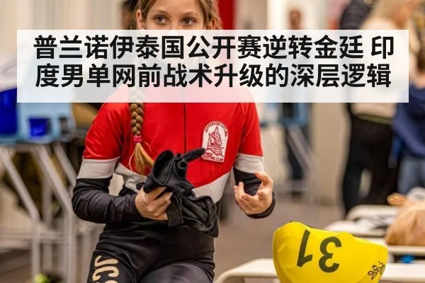 普兰诺伊泰国公开赛逆转金廷 印度男单网前战术升级的深层逻辑