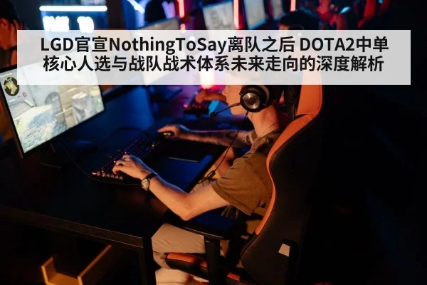 LGD官宣NothingToSay离队之后 DOTA2中单核心人选与战队战术体系未来走向的深度解析