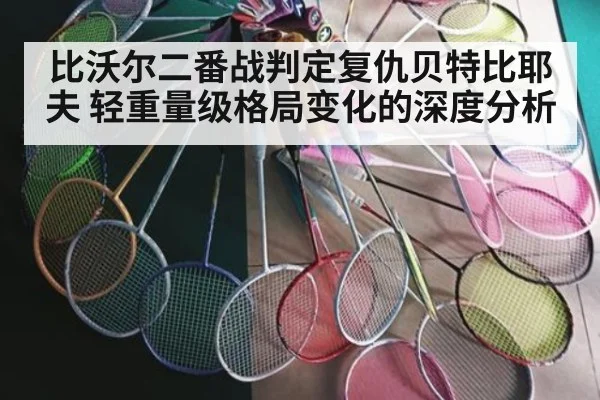 比沃尔二番战判定复仇贝特比耶夫 轻重量级格局变化的深度分析