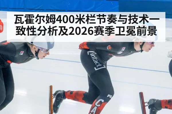 瓦霍尔姆400米栏节奏与技术一致性分析及2026赛季卫冕前景