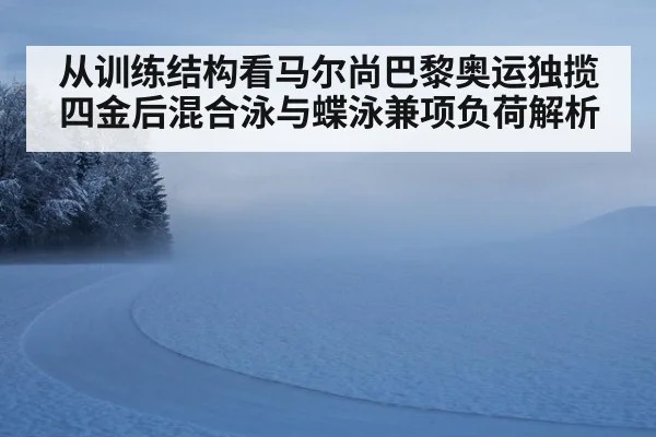 从训练结构看马尔尚巴黎奥运独揽四金后混合泳与蝶泳兼项负荷解析