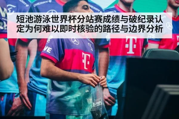 短池游泳世界杯分站赛成绩与破纪录认定为何难以即时核验的路径与边界分析
